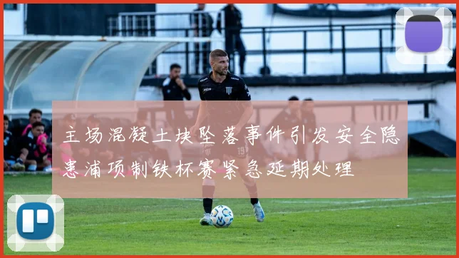 主场混凝土块坠落事件引发安全隐患浦项制铁杯赛紧急延期处理