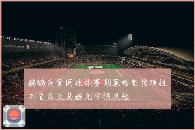 鹈鹕高管阐述休赛期策略坚持理性不盲目交易避免亏损风险