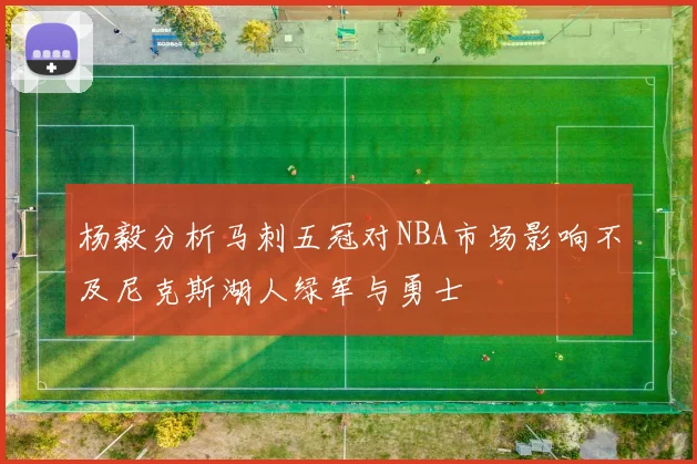 杨毅分析马刺五冠对NBA市场影响不及尼克斯湖人绿军与勇士