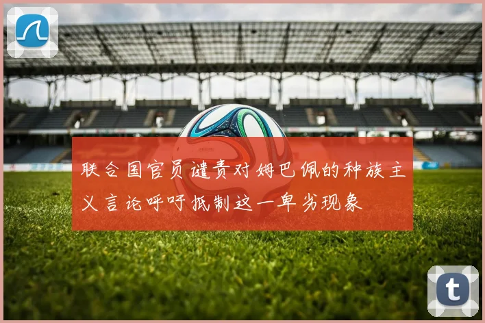 联合国官员谴责对姆巴佩的种族主义言论呼吁抵制这一卑劣现象