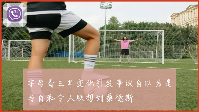 字母哥三年变化引发争议自以为是与自私令人联想到桑德斯