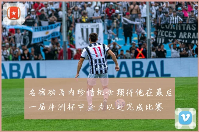 名宿劝马内珍惜机会期待他在最后一届非洲杯中全力以赴完成比赛