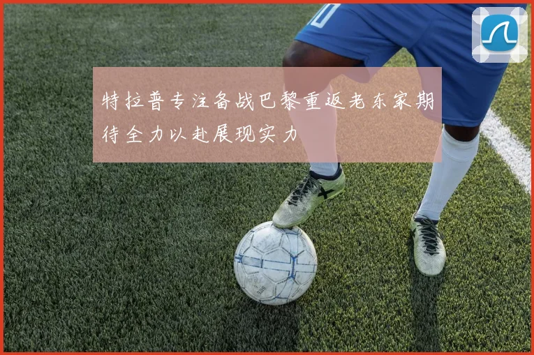 特拉普专注备战巴黎重返老东家期待全力以赴展现实力