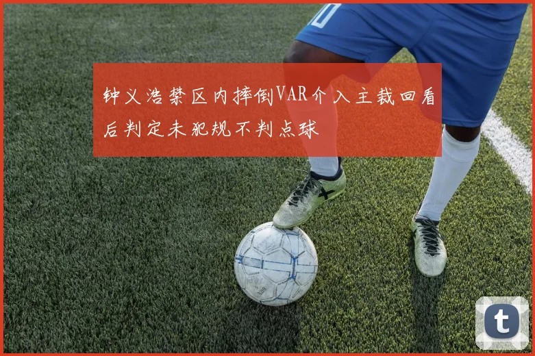 钟义浩禁区内摔倒VAR介入主裁回看后判定未犯规不判点球