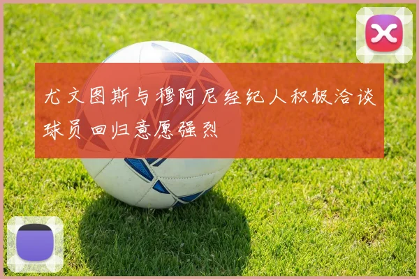 尤文图斯与穆阿尼经纪人积极洽谈球员回归意愿强烈