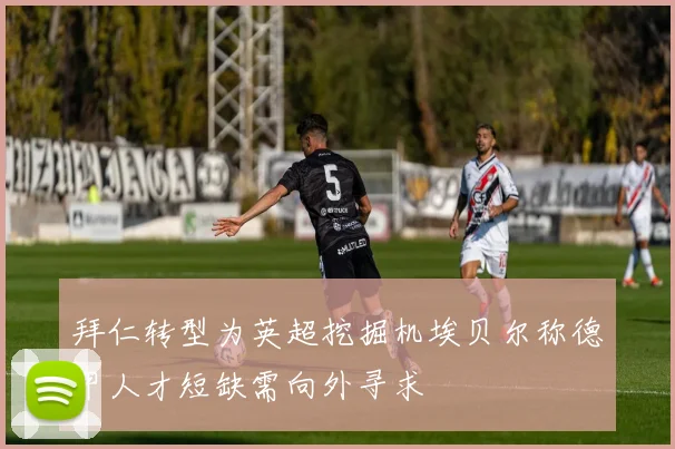 拜仁转型为英超挖掘机埃贝尔称德甲人才短缺需向外寻求