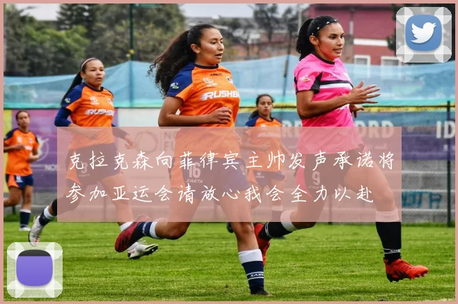 克拉克森向菲律宾主帅发声承诺将参加亚运会请放心我会全力以赴