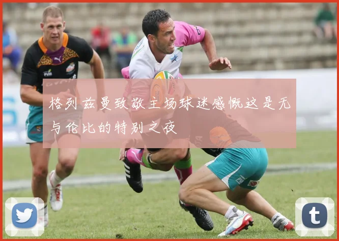 格列兹曼致敬主场球迷感慨这是无与伦比的特别之夜