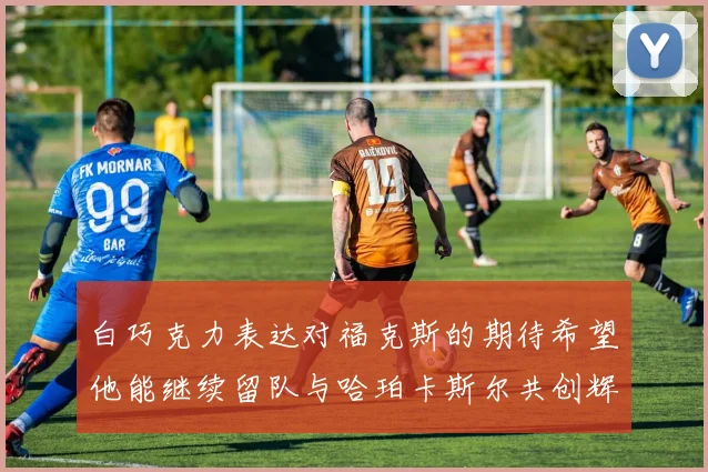 白巧克力表达对福克斯的期待希望他能继续留队与哈珀卡斯尔共创辉煌