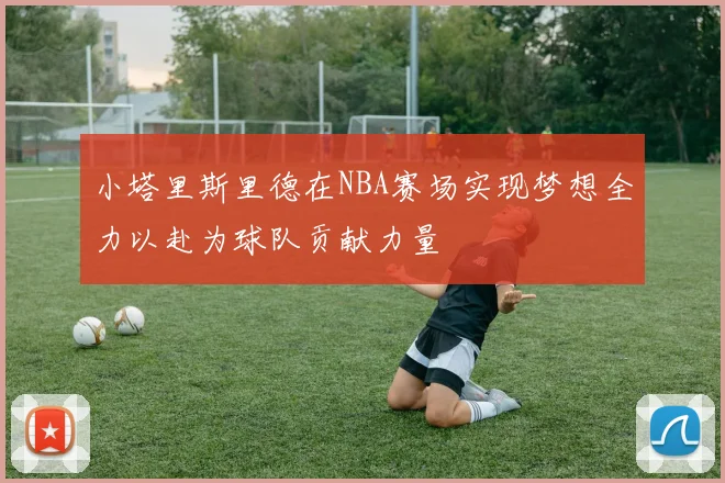 小塔里斯里德在NBA赛场实现梦想全力以赴为球队贡献力量