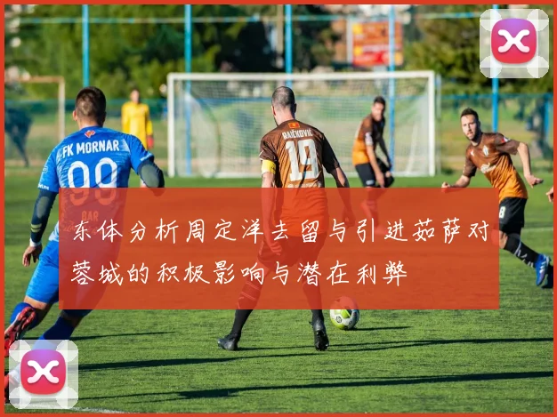 东体分析周定洋去留与引进茹萨对蓉城的积极影响与潜在利弊