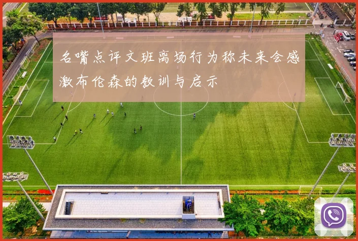 名嘴点评文班离场行为称未来会感激布伦森的教训与启示