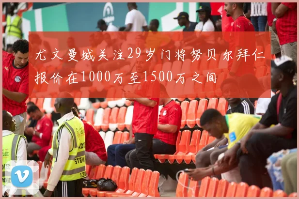 尤文曼城关注29岁门将努贝尔拜仁报价在1000万至1500万之间
