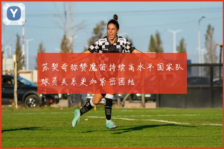 苏契奇称赞魔笛持续高水平国家队球员关系更加紧密团结