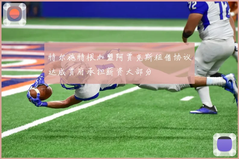 特尔施特根加盟阿贾克斯租借协议达成贾府承担薪资大部分