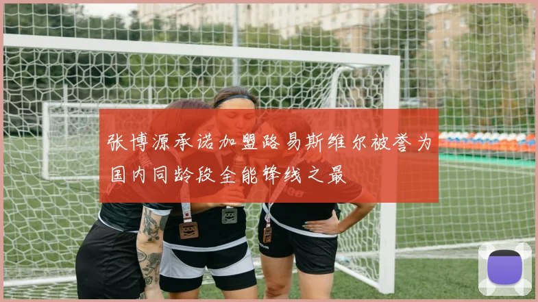 张博源承诺加盟路易斯维尔被誉为国内同龄段全能锋线之最