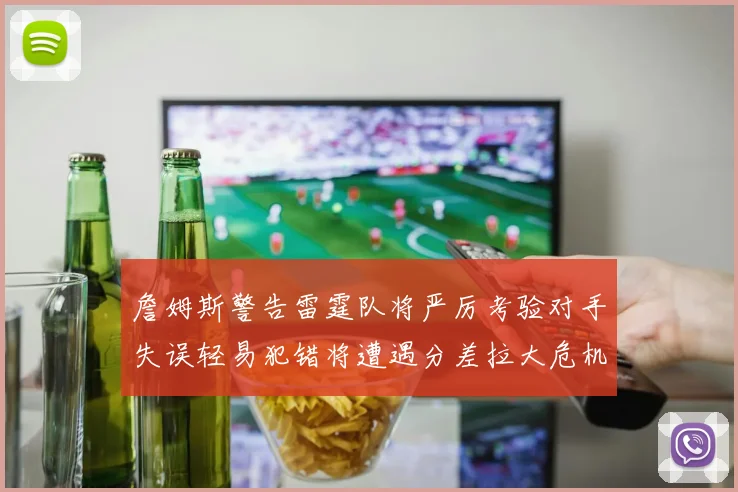 詹姆斯警告雷霆队将严厉考验对手失误轻易犯错将遭遇分差拉大危机