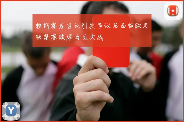 赖斯赛后言论引发争议或面临欧足联禁赛缺席马竞次战