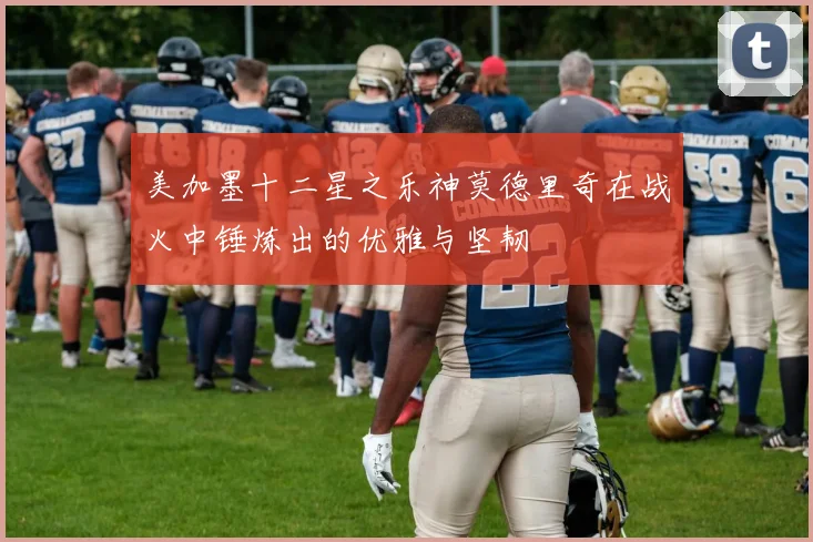 美加墨十二星之乐神莫德里奇在战火中锤炼出的优雅与坚韧