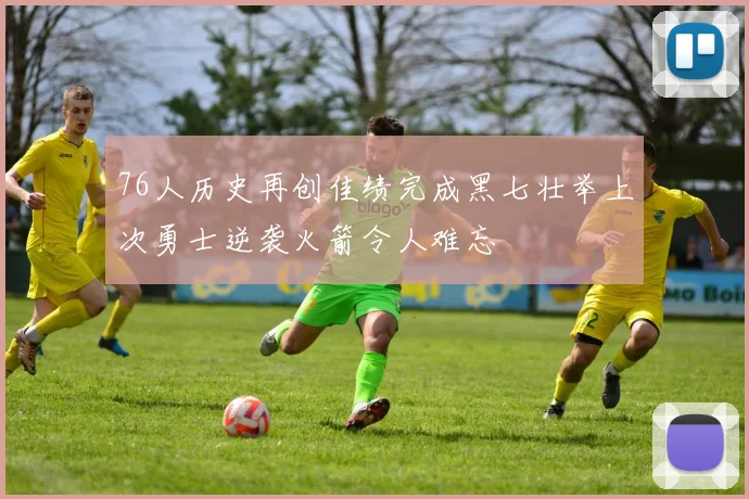 76人历史再创佳绩完成黑七壮举上次勇士逆袭火箭令人难忘