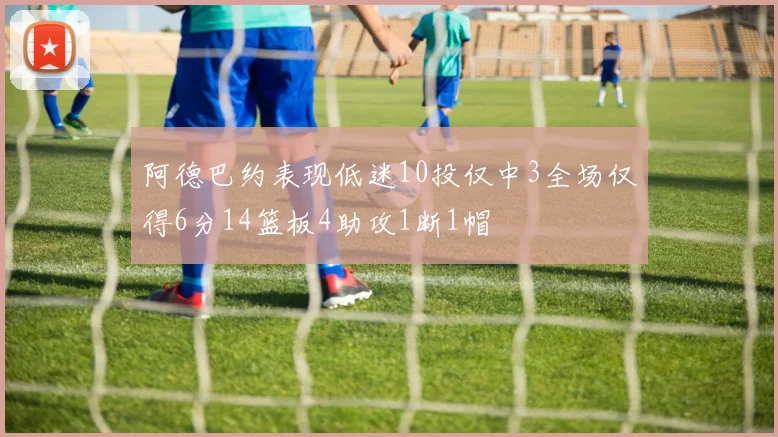阿德巴约表现低迷10投仅中3全场仅得6分14篮板4助攻1断1帽
