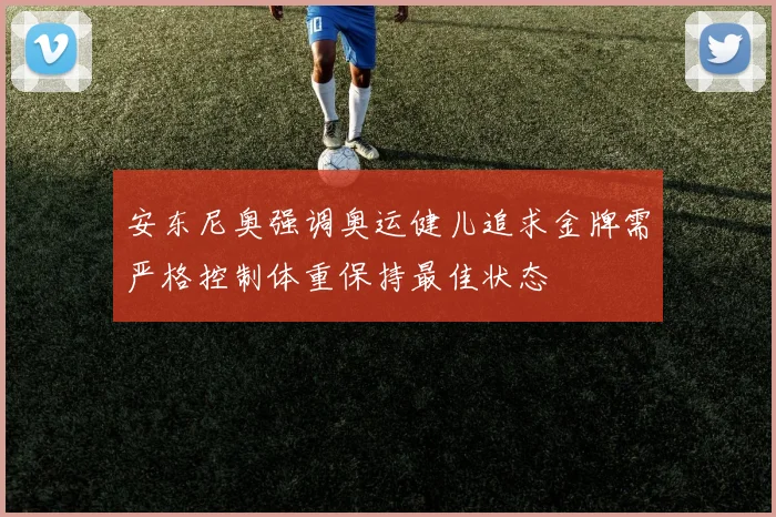 安东尼奥强调奥运健儿追求金牌需严格控制体重保持最佳状态