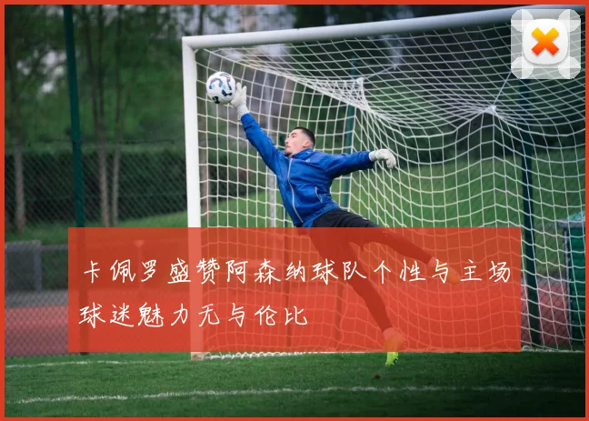 卡佩罗盛赞阿森纳球队个性与主场球迷魅力无与伦比